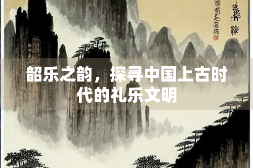 韶乐之韵，探寻中国上古时代的礼乐文明