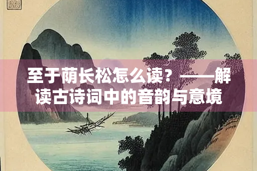 至于荫长松怎么读？——解读古诗词中的音韵与意境