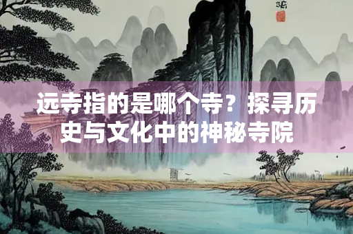 远寺指的是哪个寺？探寻历史与文化中的神秘寺院