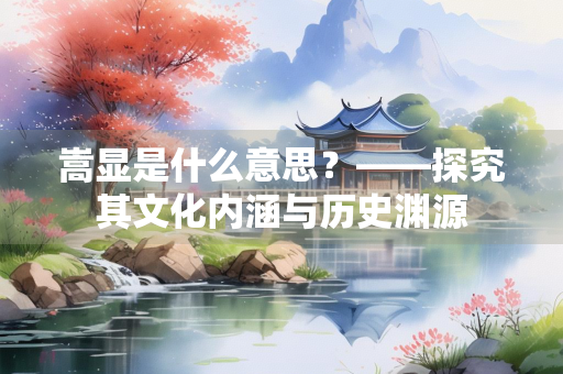 嵩显是什么意思？——探究其文化内涵与历史渊源