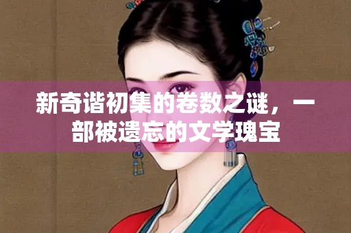 新奇谐初集的卷数之谜，一部被遗忘的文学瑰宝
