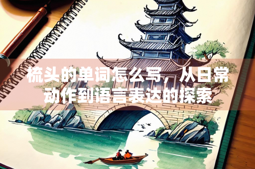 梳头的单词怎么写，从日常动作到语言表达的探索