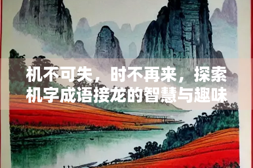 机不可失，时不再来，探索机字成语接龙的智慧与趣味