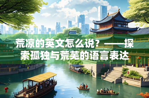 荒凉的英文怎么说？——探索孤独与荒芜的语言表达