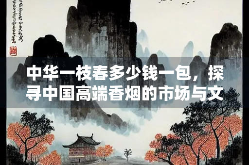 中华一枝春多少钱一包，探寻中国高端香烟的市场与文化