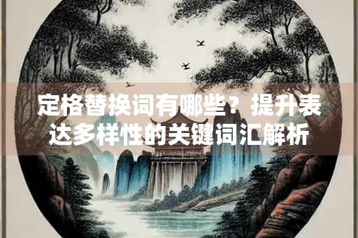 定格替换词有哪些？提升表达多样性的关键词汇解析