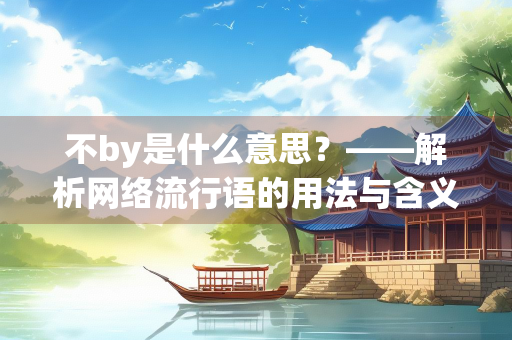 不by是什么意思？——解析网络流行语的用法与含义