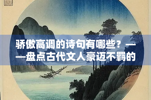 骄傲高调的诗句有哪些？——盘点古代文人豪迈不羁的经典诗句