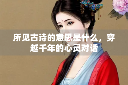 所见古诗的意思是什么，穿越千年的心灵对话