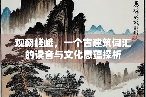 观阙嵯峨，一个古建筑词汇的读音与文化意蕴探析