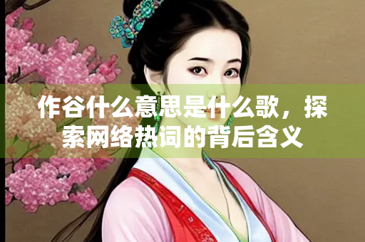 作谷什么意思是什么歌，探索网络热词的背后含义