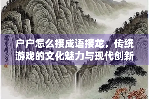 户户怎么接成语接龙，传统游戏的文化魅力与现代创新
