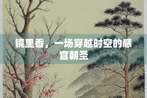 镜里香，一场穿越时空的感官朝圣