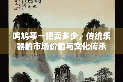 鸣鸠琴一把卖多少，传统乐器的市场价值与文化传承