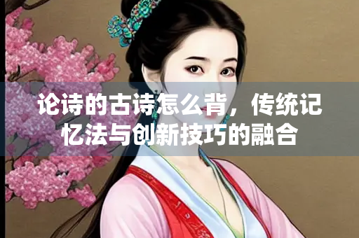论诗的古诗怎么背，传统记忆法与创新技巧的融合