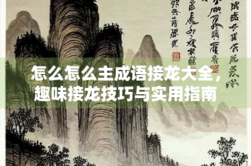 怎么怎么主成语接龙大全，趣味接龙技巧与实用指南