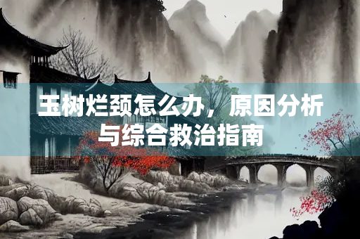 玉树烂颈怎么办，原因分析与综合救治指南