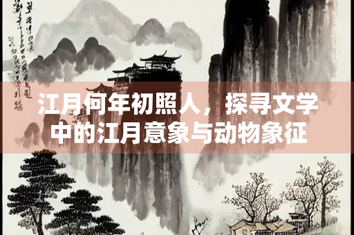 江月何年初照人，探寻文学中的江月意象与动物象征