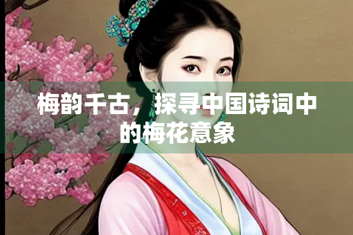 梅韵千古，探寻中国诗词中的梅花意象