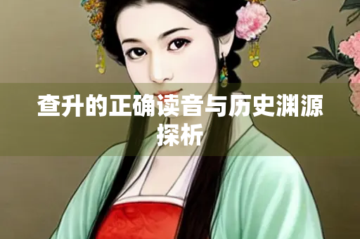 查升的正确读音与历史渊源探析