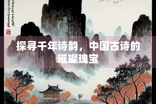 探寻千年诗韵，中国古诗的璀璨瑰宝