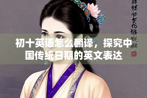 初十英语怎么翻译，探究中国传统日期的英文表达