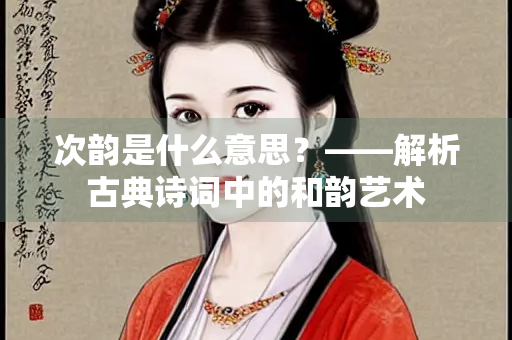 次韵是什么意思？——解析古典诗词中的和韵艺术