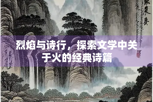 烈焰与诗行，探索文学中关于火的经典诗篇