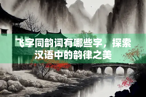飞字同韵词有哪些字，探索汉语中的韵律之美