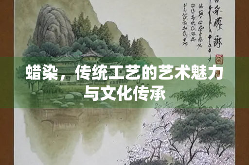 蜡染，传统工艺的艺术魅力与文化传承