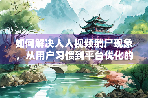 如何解决人人视频躺尸现象，从用户习惯到平台优化的全面探讨