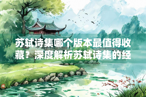苏轼诗集哪个版本最值得收藏？深度解析苏轼诗集的经典版本