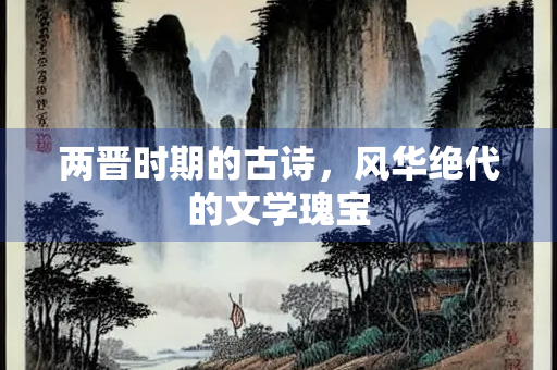 两晋时期的古诗，风华绝代的文学瑰宝