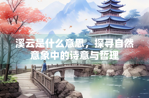 溪云是什么意思，探寻自然意象中的诗意与哲理