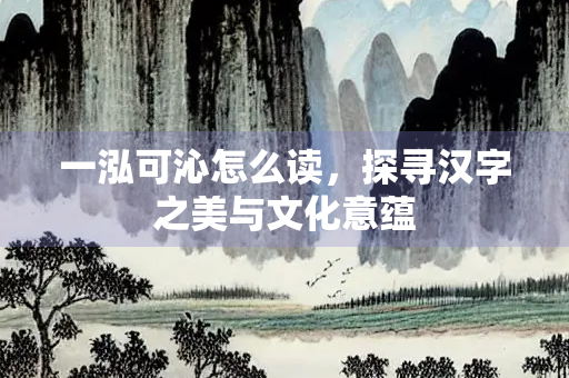 一泓可沁怎么读，探寻汉字之美与文化意蕴