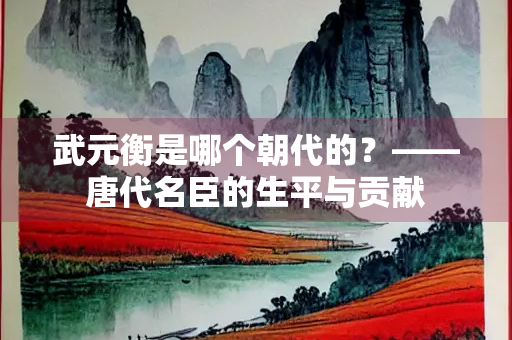武元衡是哪个朝代的？——唐代名臣的生平与贡献
