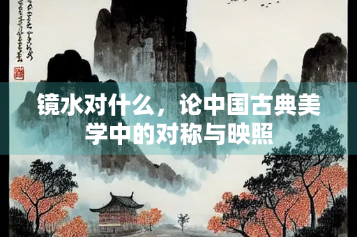 镜水对什么，论中国古典美学中的对称与映照