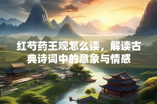 红芍药王观怎么读，解读古典诗词中的意象与情感