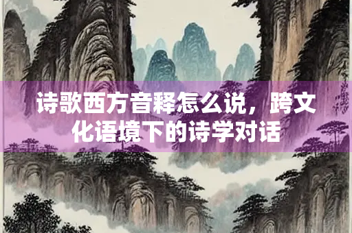 诗歌西方音释怎么说，跨文化语境下的诗学对话