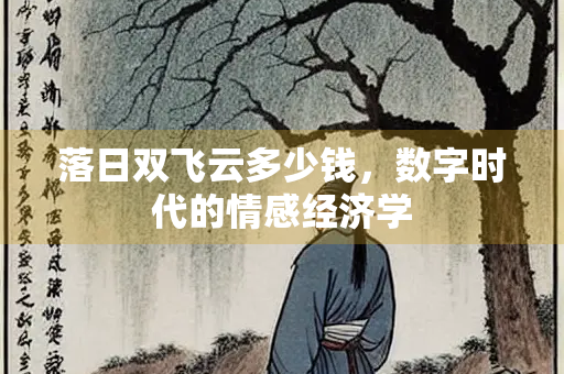 落日双飞云多少钱，数字时代的情感经济学