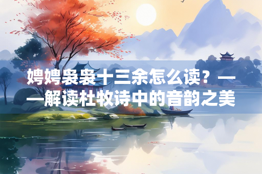 娉娉袅袅十三余怎么读？——解读杜牧诗中的音韵之美