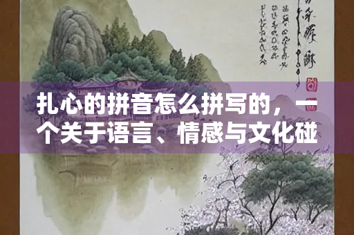 扎心的拼音怎么拼写的，一个关于语言、情感与文化碰撞的思考