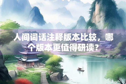 人间词话注释版本比较，哪个版本更值得研读？