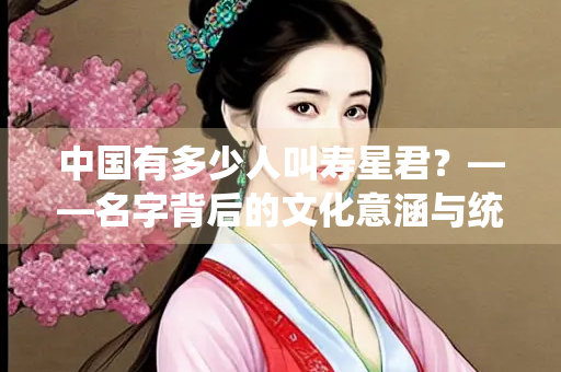 中国有多少人叫寿星君？——名字背后的文化意涵与统计解读