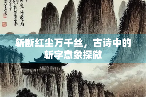 斩断红尘万千丝，古诗中的斩字意象探微