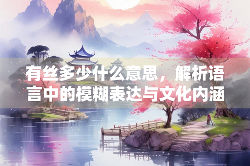 有丝多少什么意思，解析语言中的模糊表达与文化内涵