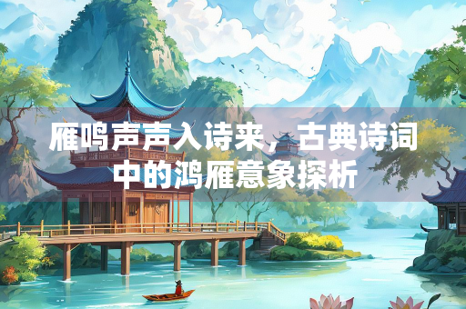 雁鸣声声入诗来，古典诗词中的鸿雁意象探析