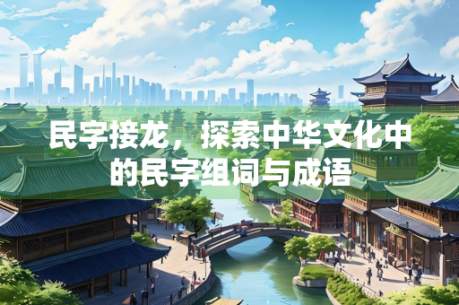 民字接龙，探索中华文化中的民字组词与成语