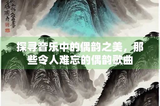 探寻音乐中的偶韵之美，那些令人难忘的偶韵歌曲