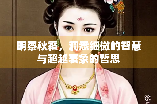 明察秋霜，洞悉细微的智慧与超越表象的哲思